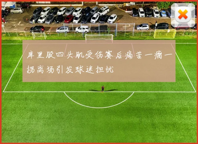 库里股四头肌受伤赛后痛苦一瘸一拐离场引发球迷担忧