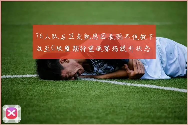 76人队后卫麦凯恩因表现不佳被下放至G联盟期待重返赛场提升状态