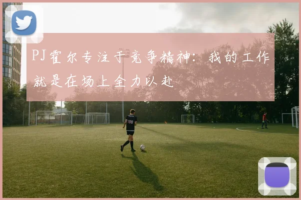 PJ霍尔专注于竞争精神：我的工作就是在场上全力以赴
