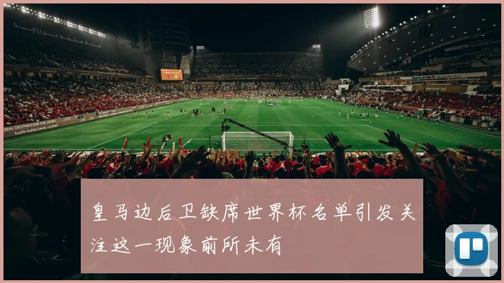 皇马边后卫缺席世界杯名单引发关注这一现象前所未有