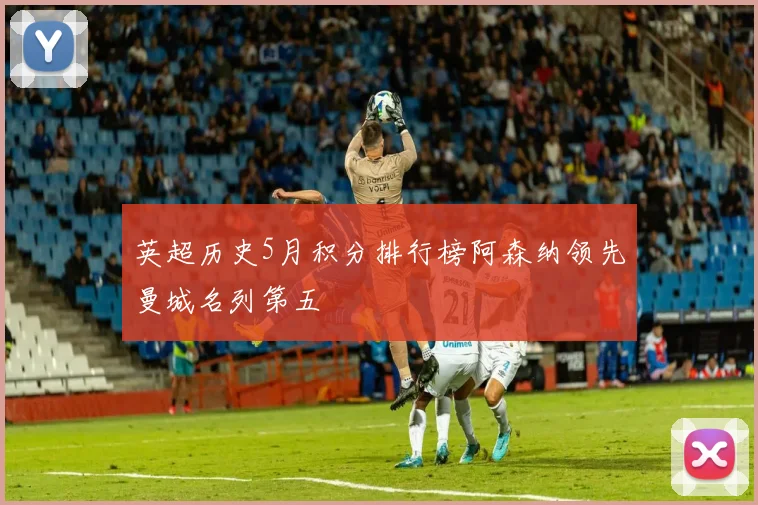 英超历史5月积分排行榜阿森纳领先曼城名列第五