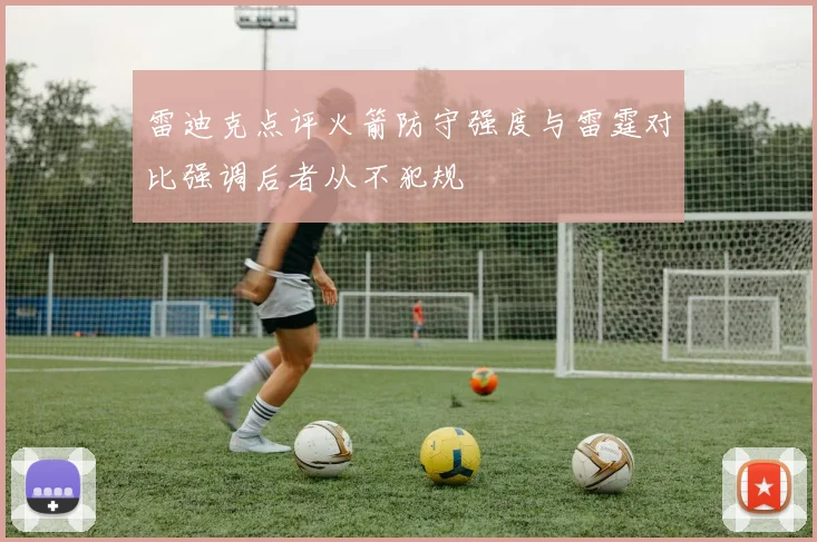 雷迪克点评火箭防守强度与雷霆对比强调后者从不犯规
