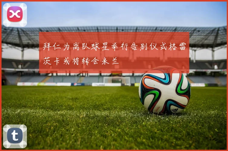 拜仁为离队球星举行告别仪式格雷茨卡或将转会米兰