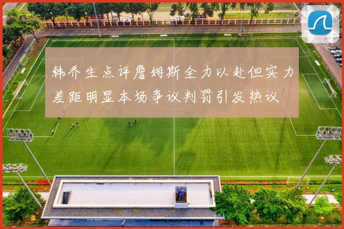 韩乔生点评詹姆斯全力以赴但实力差距明显本场争议判罚引发热议