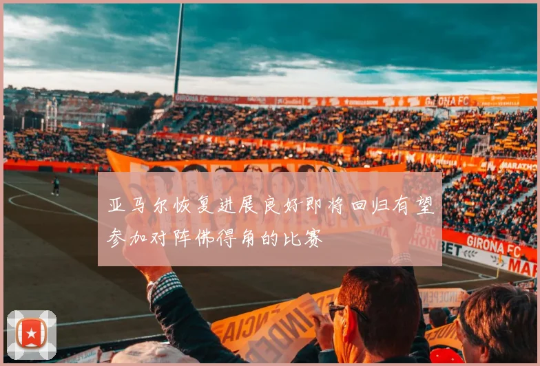 亚马尔恢复进展良好即将回归有望参加对阵佛得角的比赛