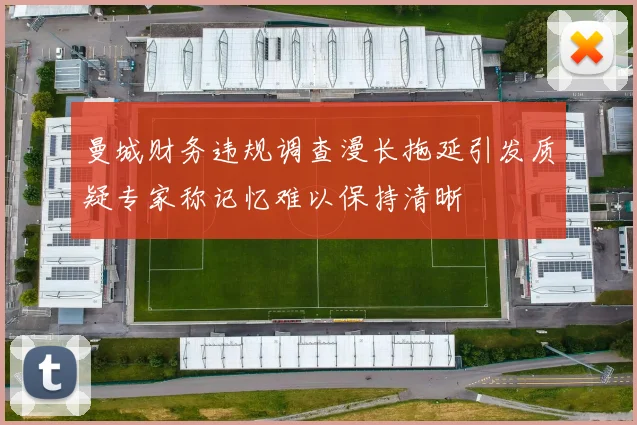 曼城财务违规调查漫长拖延引发质疑专家称记忆难以保持清晰